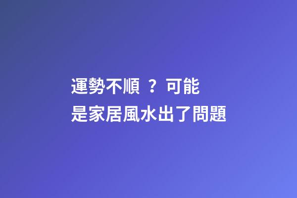 運勢不順？可能是家居風水出了問題